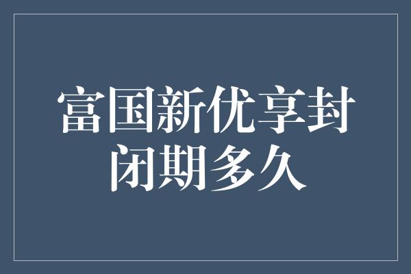 富国新优享封闭期多久