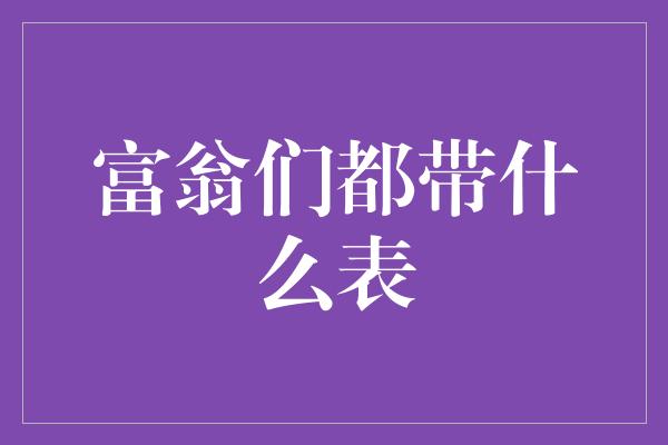 富翁们都带什么表