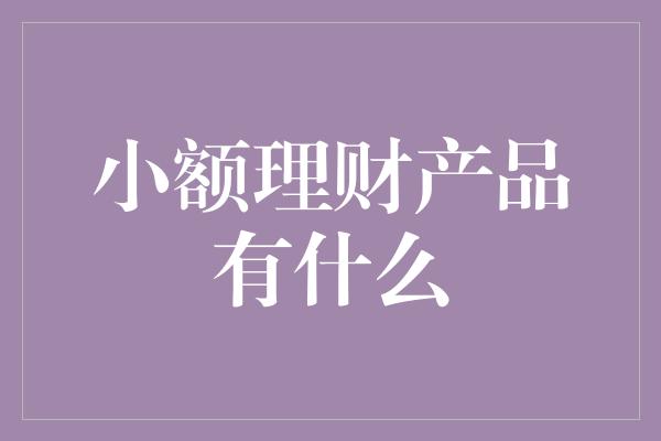 小额理财产品有什么