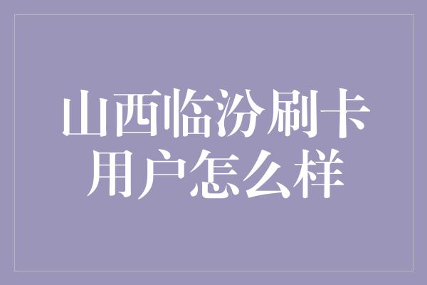 山西临汾刷卡用户怎么样