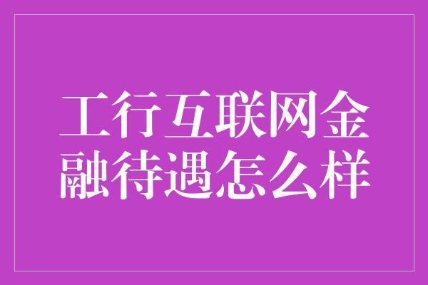 工行互联网金融待遇怎么样