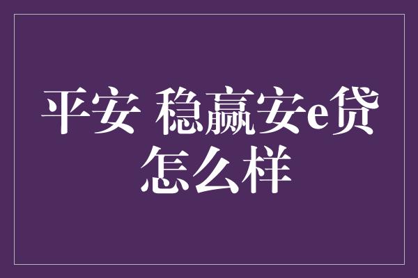 平安 稳赢安e贷 怎么样