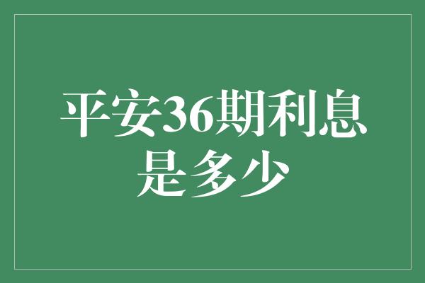 平安36期利息是多少