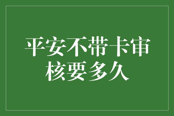 平安不带卡审核要多久