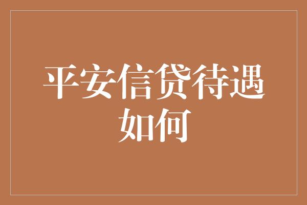 平安信贷待遇如何