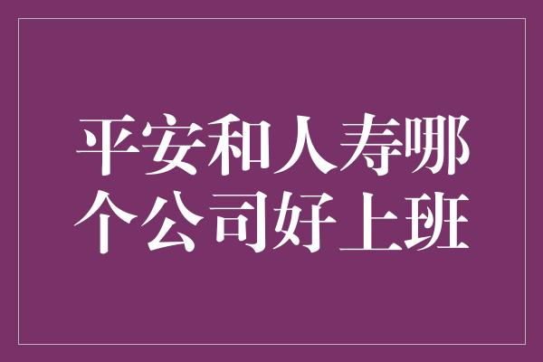 平安和人寿哪个公司好上班