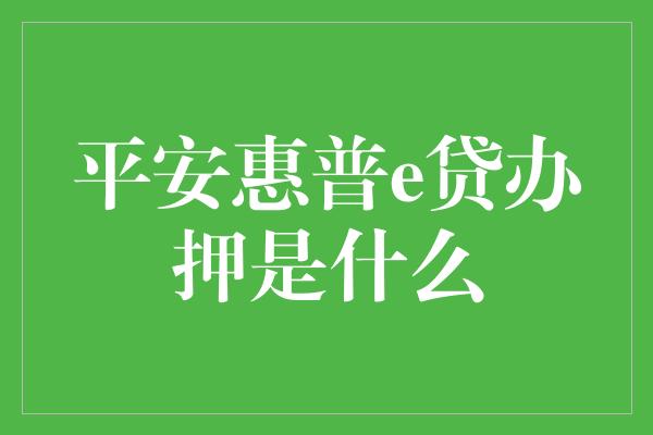 平安惠普e贷办押是什么