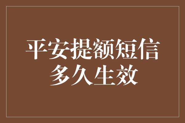 平安提额短信多久生效