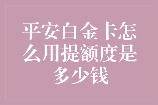 平安白金卡怎么用提额度是多少钱