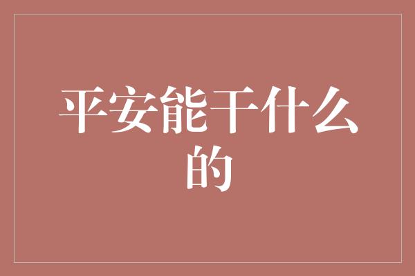 平安能干什么的