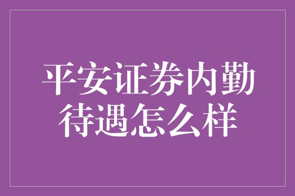 平安证券内勤待遇怎么样