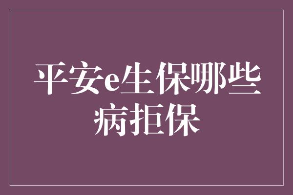 平安e生保哪些病拒保