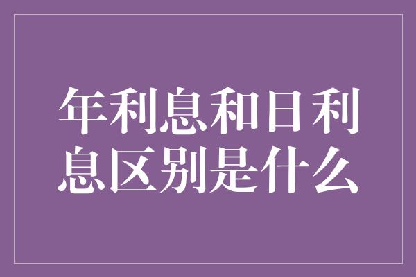 年利息和日利息区别是什么