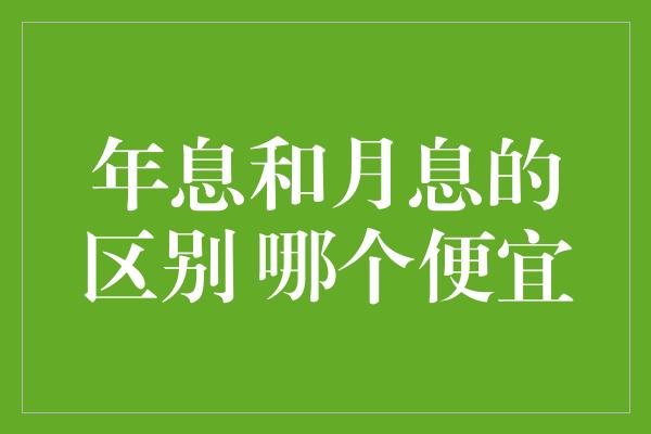 年息和月息的区别 哪个便宜