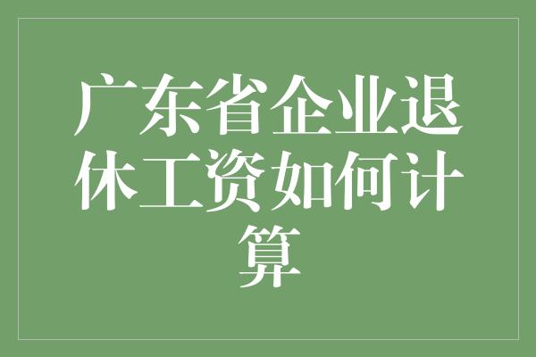 广东省企业退休工资如何计算