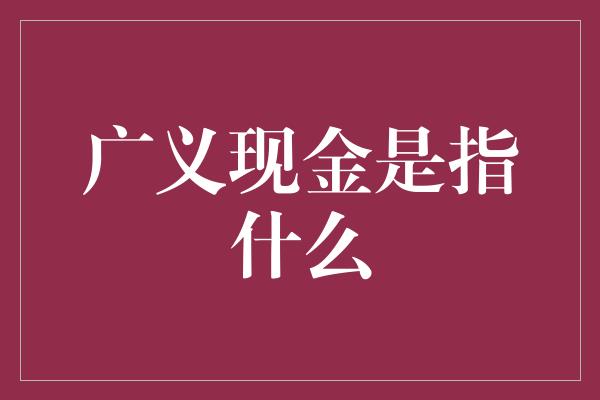 广义现金是指什么