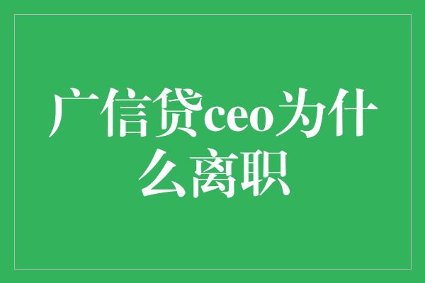 广信贷ceo为什么离职