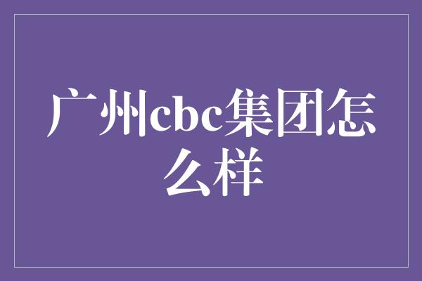 广州cbc集团怎么样