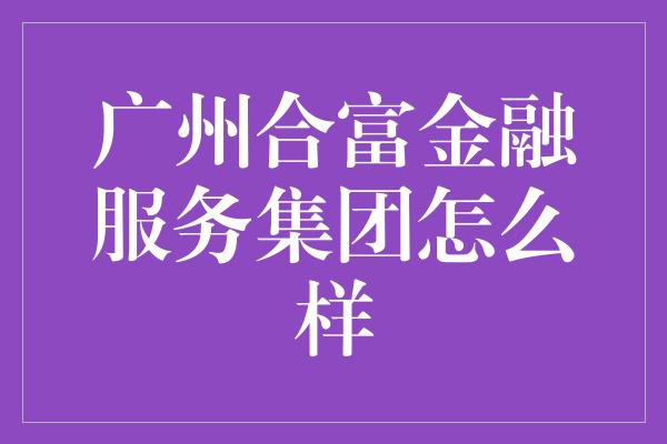 广州合富金融服务集团怎么样