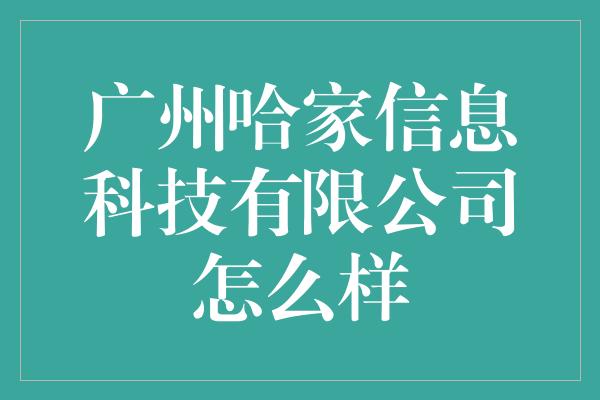 广州哈家信息科技有限公司怎么样