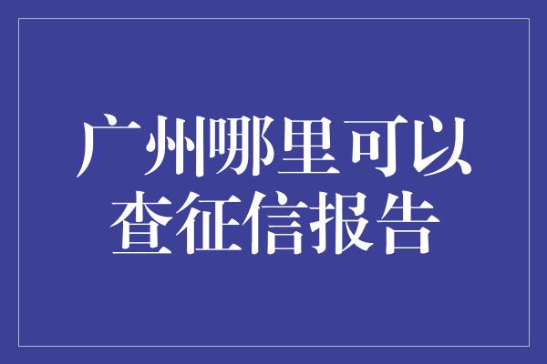 广州哪里可以查征信报告