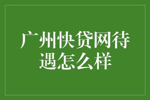 广州快贷网待遇怎么样