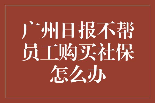 广州日报不帮员工购买社保怎么办