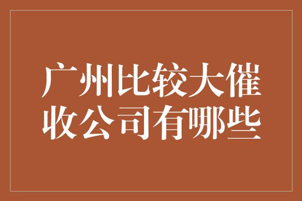 广州比较大催收公司有哪些