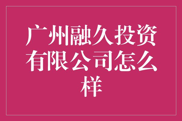 广州融久投资有限公司怎么样