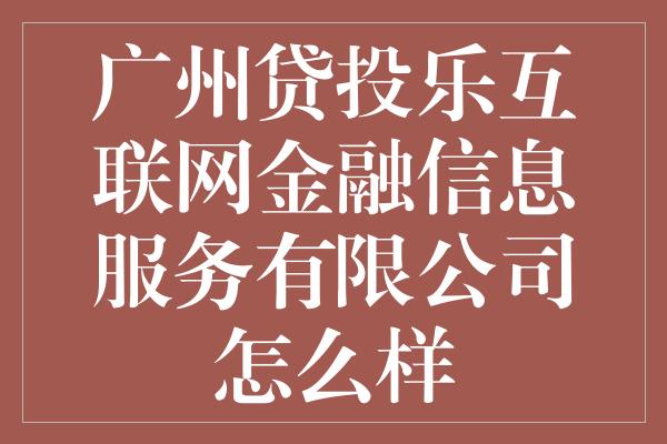 广州贷投乐互联网金融信息服务有限公司怎么样