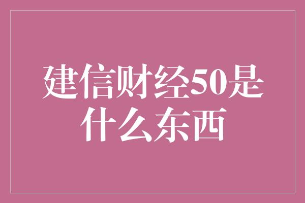 建信财经50是什么东西