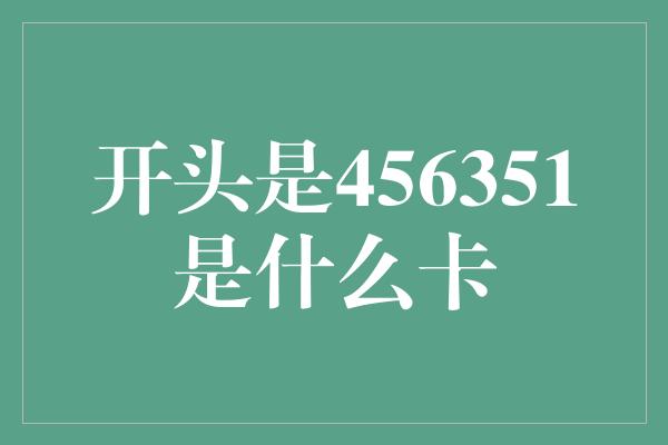 开头是456351是什么卡