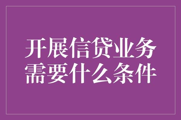 开展信贷业务需要什么条件