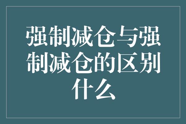 强制减仓与强制减仓的区别什么