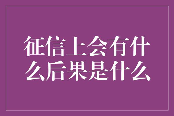 征信上会有什么后果是什么