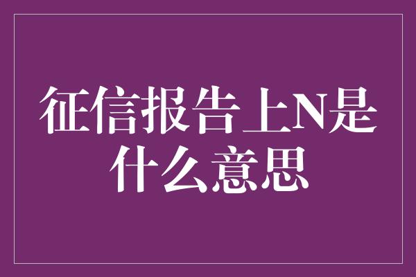 征信报告上N是什么意思