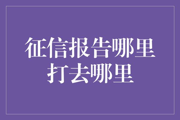 征信报告哪里打去哪里