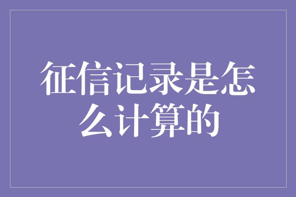 征信记录是怎么计算的