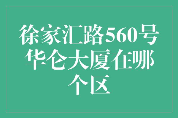 徐家汇路560号华仑大厦在哪个区