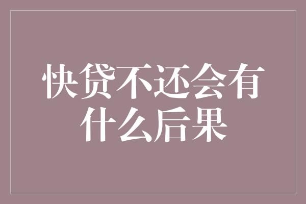 快贷不还会有什么后果