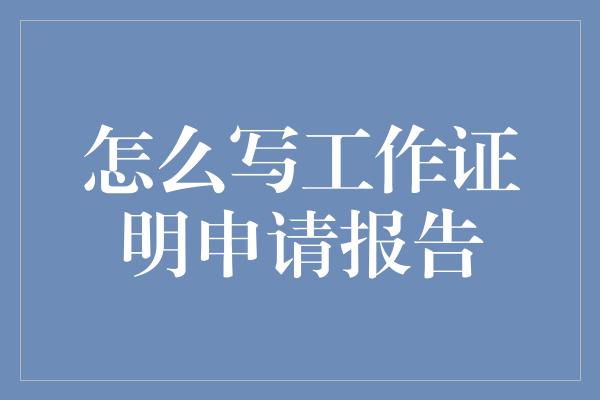 怎么写工作证明申请报告