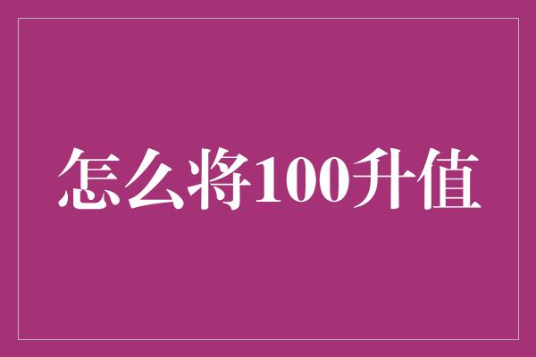 怎么将100升值