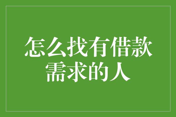 怎么找有借款需求的人