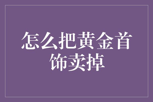 怎么把黄金首饰卖掉