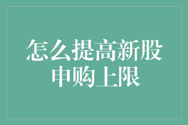 怎么提高新股申购上限