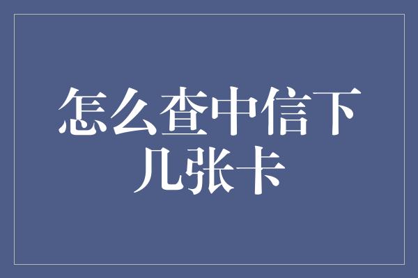 怎么查中信下几张卡