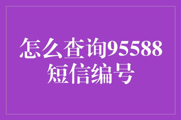 怎么查询95588短信编号