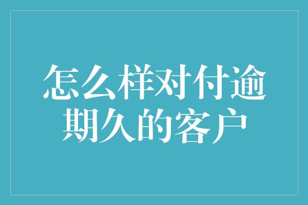 怎么样对付逾期久的客户