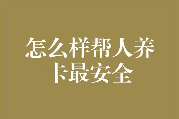 怎么样帮人养卡最安全