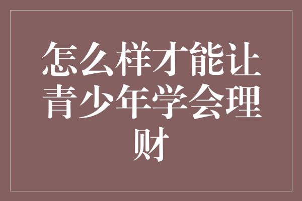 怎么样才能让青少年学会理财